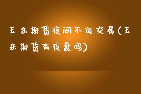 玉米期货夜间不能交易(玉米期货有夜盘吗)_https://www.zghnxxa.com_内盘期货_第1张