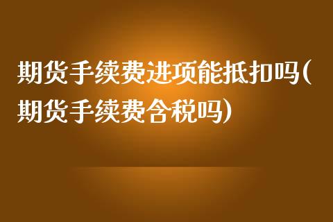 期货手续费进项能抵扣吗(期货手续费含税吗)_https://www.zghnxxa.com_黄金期货_第1张