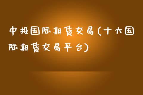 中投国际期货交易(十大国际期货交易平台)_https://www.zghnxxa.com_国际期货_第1张