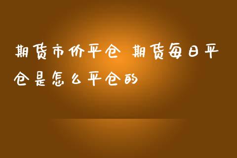 期货市价平仓 期货每日平仓是怎么平仓的_https://www.zghnxxa.com_黄金期货_第1张