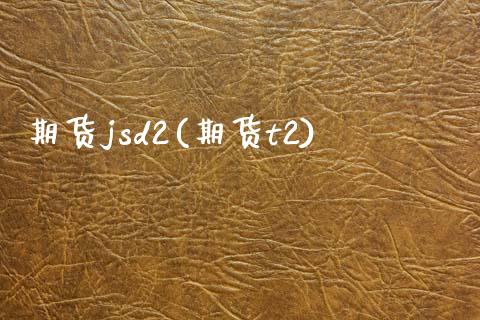 期货jsd2(期货t2)_https://www.zghnxxa.com_期货直播室_第1张