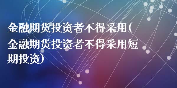 金融期货投资者不得采用(金融期货投资者不得采用短期投资)_https://www.zghnxxa.com_内盘期货_第1张