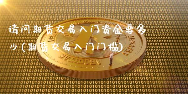 请问期货交易入门资金要多少(期货交易入门门槛)_https://www.zghnxxa.com_国际期货_第1张