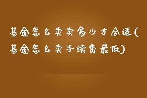 基金怎么卖卖多少才合适(基金怎么卖手续费最低)_https://www.zghnxxa.com_期货直播室_第1张