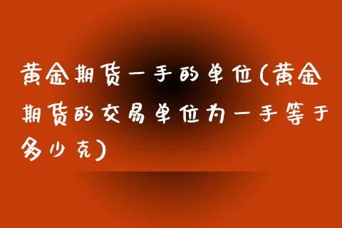 黄金期货一手的单位(黄金期货的交易单位为一手等于多少克)_https://www.zghnxxa.com_期货直播室_第1张