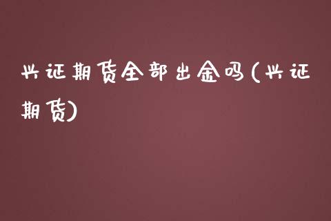 兴证期货全部出金吗(兴证期货)_https://www.zghnxxa.com_黄金期货_第1张