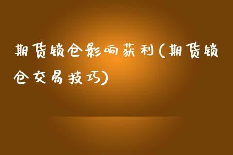 期货锁仓影响获利(期货锁仓交易技巧)_https://www.zghnxxa.com_期货直播室_第1张