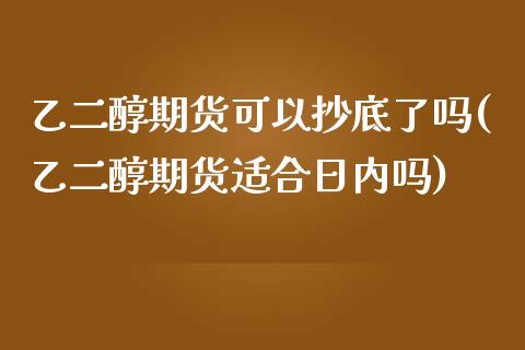 乙二醇期货可以抄底了吗(乙二醇期货适合日内吗)_https://www.zghnxxa.com_国际期货_第1张