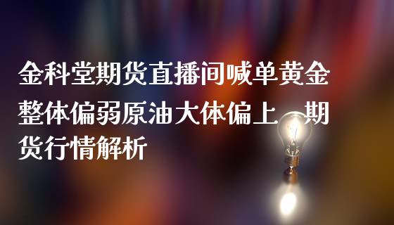 金科堂期货直播间喊单黄金整体偏弱原油大体偏上　期货行情解析_https://www.zghnxxa.com_期货直播室_第1张