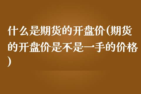 什么是期货的开盘价(期货的开盘价是不是一手的价格)_https://www.zghnxxa.com_国际期货_第1张