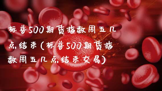 标普500期货指数周五几点结束(标普500期货指数周五几点结束交易)_https://www.zghnxxa.com_内盘期货_第1张