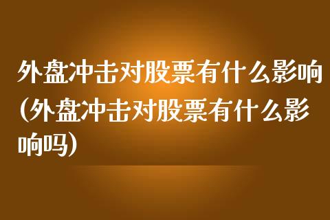 外盘冲击对股票有什么影响(外盘冲击对股票有什么影响吗)_https://www.zghnxxa.com_内盘期货_第1张