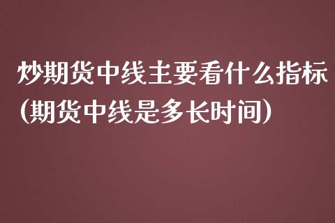 炒期货中线主要看什么指标(期货中线是多长时间)_https://www.zghnxxa.com_期货直播室_第1张