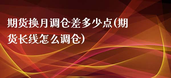 期货换月调仓差多少点(期货长线怎么调仓)_https://www.zghnxxa.com_期货直播室_第1张