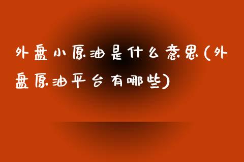 外盘小原油是什么意思(外盘原油平台有哪些)_https://www.zghnxxa.com_期货直播室_第1张