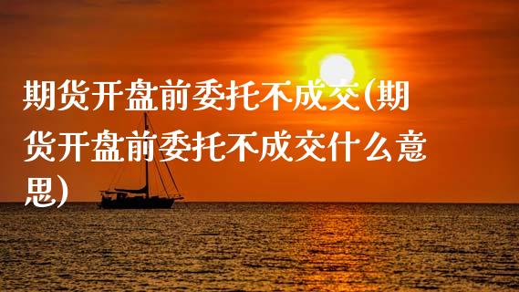 期货开盘前委托不成交(期货开盘前委托不成交什么意思)_https://www.zghnxxa.com_内盘期货_第1张