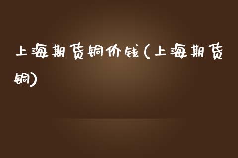 上海期货铜价钱(上海期货铜)_https://www.zghnxxa.com_黄金期货_第1张