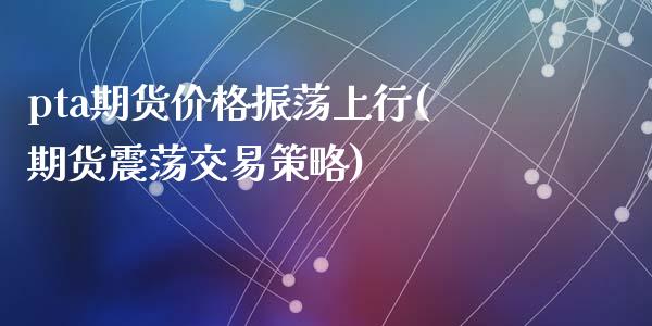 pta期货价格振荡上行(期货震荡交易策略)_https://www.zghnxxa.com_国际期货_第1张