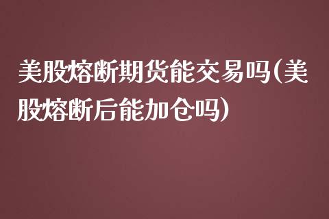 美股熔断期货能交易吗(美股熔断后能加仓吗)_https://www.zghnxxa.com_黄金期货_第1张