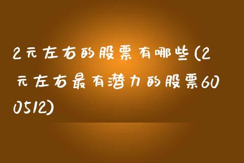 2元左右的股票有哪些(2元左右最有潜力的股票600512)_https://www.zghnxxa.com_国际期货_第1张