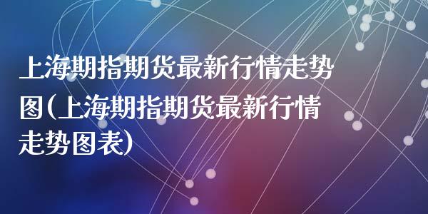 上海期指期货最新行情走势图(上海期指期货最新行情走势图表)_https://www.zghnxxa.com_黄金期货_第1张