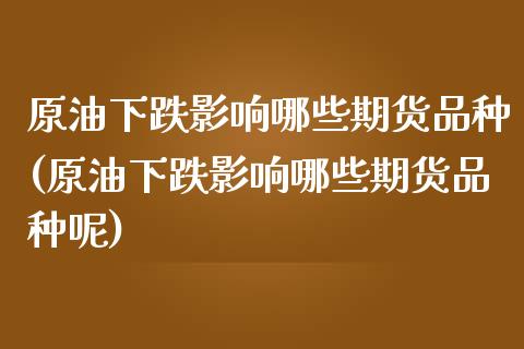 原油下跌影响哪些期货品种(原油下跌影响哪些期货品种呢)_https://www.zghnxxa.com_期货直播室_第1张