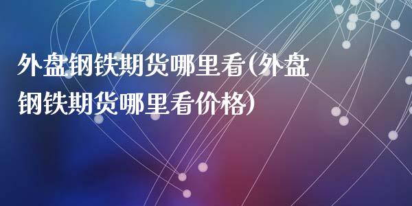 外盘钢铁期货哪里看(外盘钢铁期货哪里看价格)_https://www.zghnxxa.com_国际期货_第1张