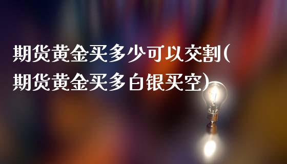 期货黄金买多少可以交割(期货黄金买多白银买空)_https://www.zghnxxa.com_黄金期货_第1张