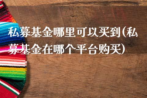 私募基金哪里可以买到(私募基金在哪个平台购买)_https://www.zghnxxa.com_期货直播室_第1张