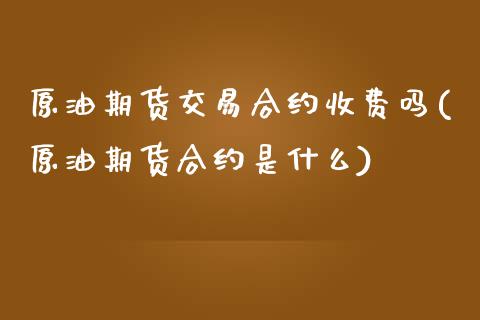 原油期货交易合约收费吗(原油期货合约是什么)_https://www.zghnxxa.com_内盘期货_第1张