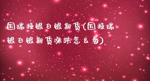 国瑞投银白银期货(国投瑞银白银期货涨跌怎么看)_https://www.zghnxxa.com_黄金期货_第1张