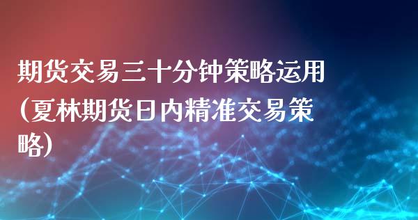 期货交易三十分钟策略运用(夏林期货日内精准交易策略)_https://www.zghnxxa.com_黄金期货_第1张