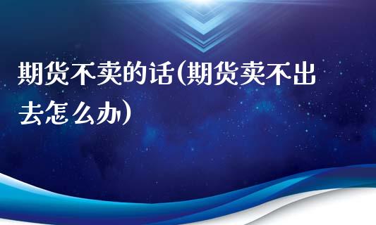 期货不卖的话(期货卖不出去怎么办)_https://www.zghnxxa.com_内盘期货_第1张