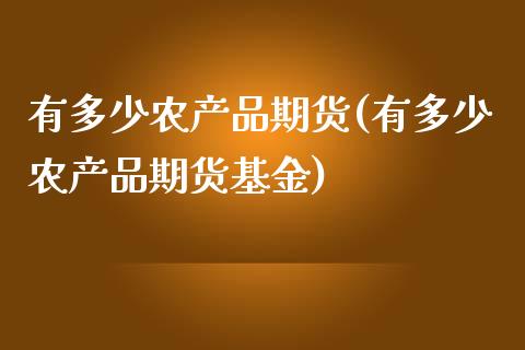 有多少农产品期货(有多少农产品期货基金)_https://www.zghnxxa.com_内盘期货_第1张