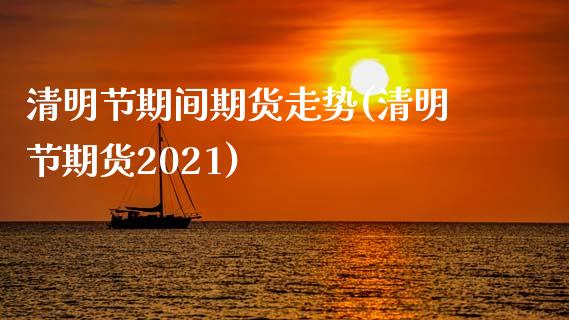 清明节期间期货走势(清明节期货2021)_https://www.zghnxxa.com_期货直播室_第1张