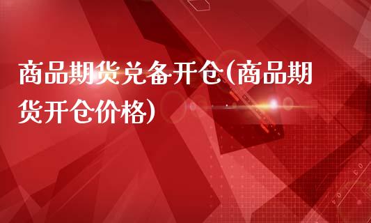 商品期货兑备开仓(商品期货开仓价格)_https://www.zghnxxa.com_期货直播室_第1张