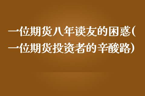 一位期货八年读友的困惑(一位期货投资者的辛酸路)_https://www.zghnxxa.com_黄金期货_第1张