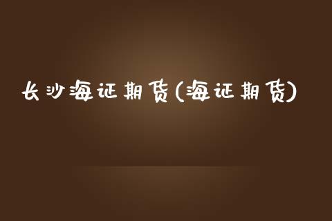 长沙海证期货(海证期货)_https://www.zghnxxa.com_国际期货_第1张