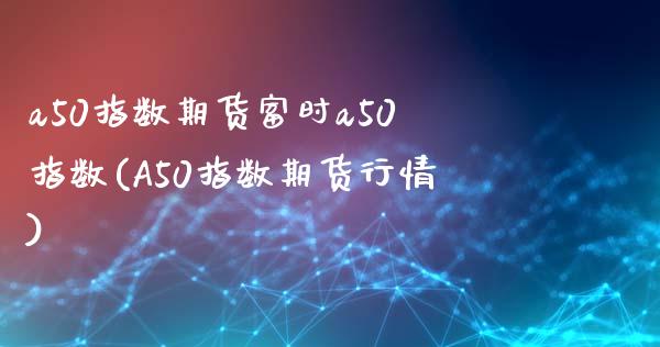 a50指数期货富时a50指数(A50指数期货行情)_https://www.zghnxxa.com_期货直播室_第1张