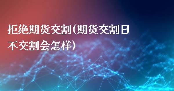 拒绝期货交割(期货交割日不交割会怎样)_https://www.zghnxxa.com_期货直播室_第1张