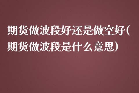 期货做波段好还是做空好(期货做波段是什么意思)_https://www.zghnxxa.com_黄金期货_第1张