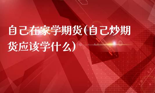 自己在家学期货(自己炒期货应该学什么)_https://www.zghnxxa.com_国际期货_第1张