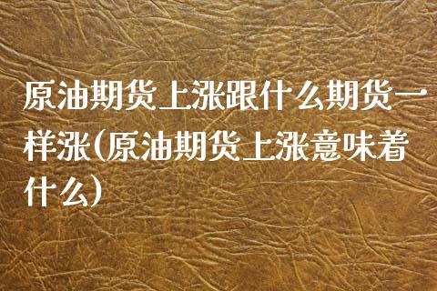 原油期货上涨跟什么期货一样涨(原油期货上涨意味着什么)_https://www.zghnxxa.com_期货直播室_第1张