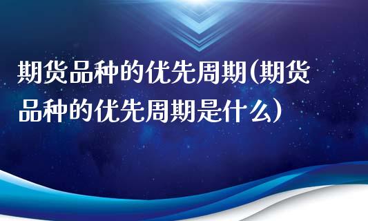 期货品种的优先周期(期货品种的优先周期是什么)_https://www.zghnxxa.com_期货直播室_第1张