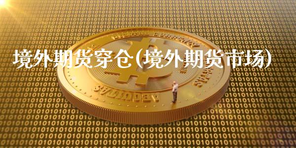 境外期货穿仓(境外期货市场)_https://www.zghnxxa.com_期货直播室_第1张