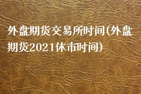 外盘期货交易所时间(外盘期货2021休市时间)_https://www.zghnxxa.com_国际期货_第1张