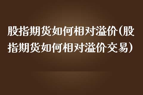 股指期货如何相对溢价(股指期货如何相对溢价交易)_https://www.zghnxxa.com_国际期货_第1张