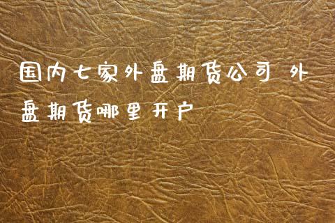 国内七家外盘期货公司 外盘期货哪里开户_https://www.zghnxxa.com_期货直播室_第1张