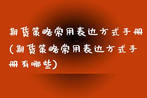 期货策略常用表达方式手册(期货策略常用表达方式手册有哪些)_https://www.zghnxxa.com_期货直播室_第1张