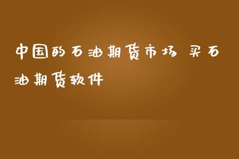 中国的石油期货市场 买石油期货软件_https://www.zghnxxa.com_国际期货_第1张